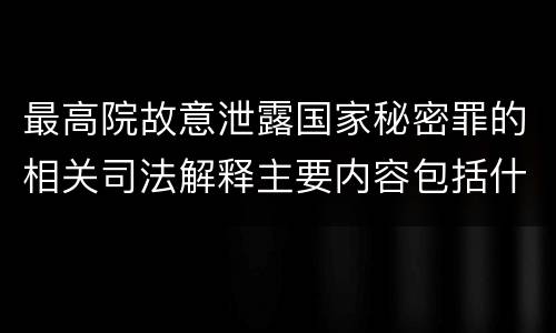 最高院故意泄露国家秘密罪的相关司法解释主要内容包括什么