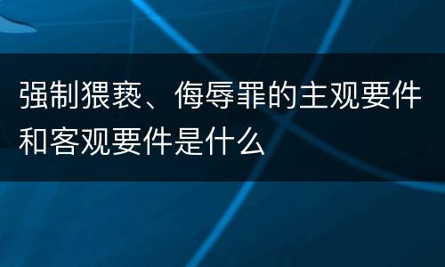 强制猥亵、侮辱罪的主观要件和客观要件是什么