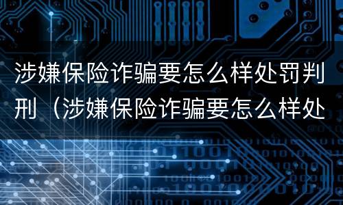 涉嫌保险诈骗要怎么样处罚判刑（涉嫌保险诈骗要怎么样处罚判刑案例）