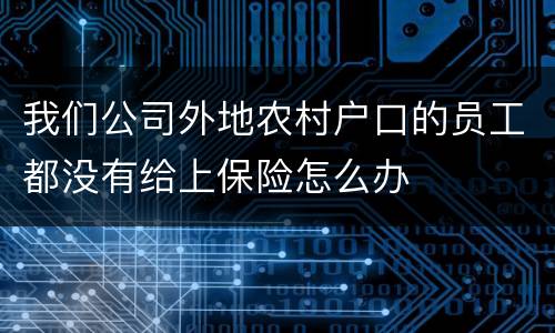 我们公司外地农村户口的员工都没有给上保险怎么办