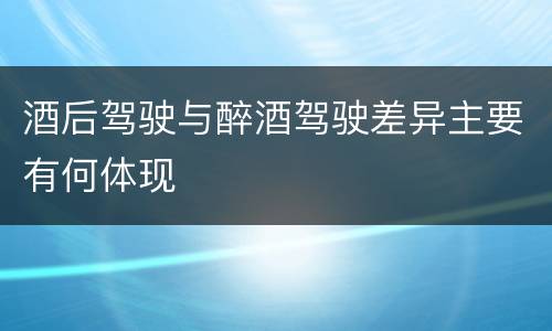 酒后驾驶与醉酒驾驶差异主要有何体现
