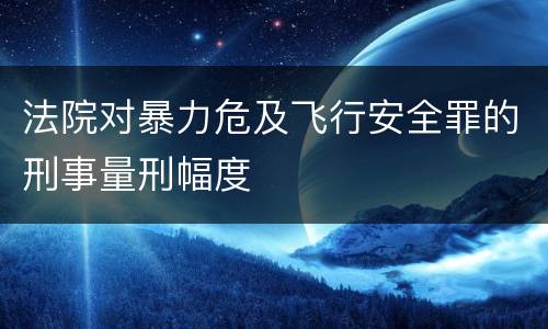 法院对暴力危及飞行安全罪的刑事量刑幅度