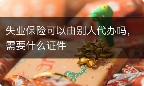失业保险可以由别人代办吗，需要什么证件