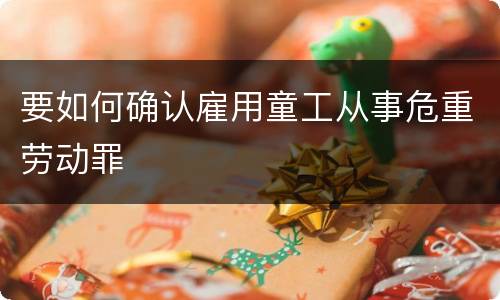 要如何确认雇用童工从事危重劳动罪