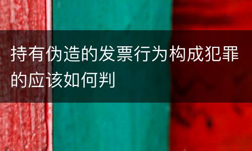 持有伪造的发票行为构成犯罪的应该如何判