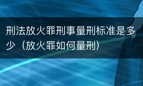 刑法放火罪刑事量刑标准是多少（放火罪如何量刑）
