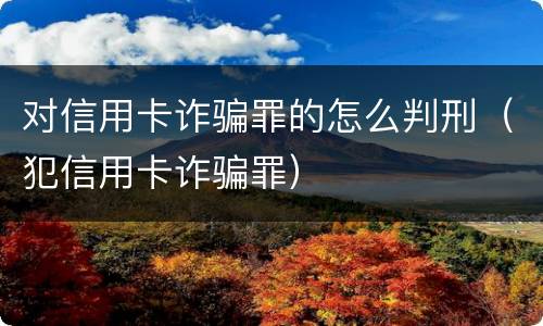 对信用卡诈骗罪的怎么判刑（犯信用卡诈骗罪）