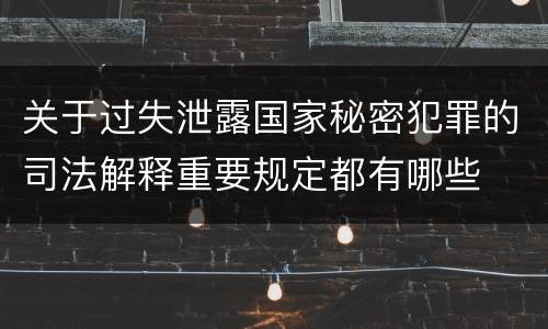 关于过失泄露国家秘密犯罪的司法解释重要规定都有哪些