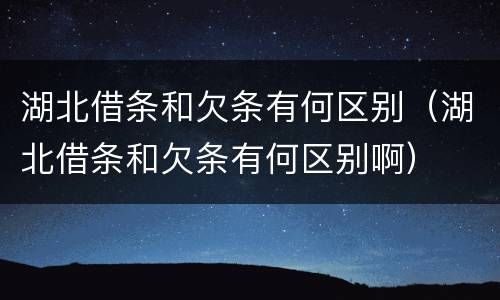 湖北借条和欠条有何区别（湖北借条和欠条有何区别啊）