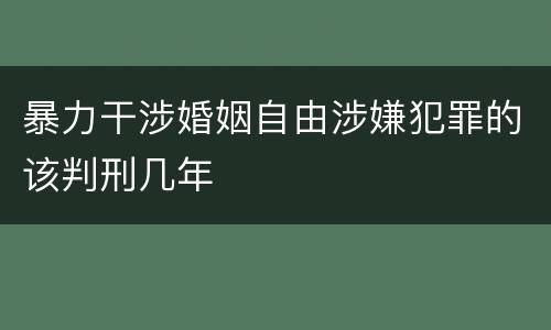 暴力干涉婚姻自由涉嫌犯罪的该判刑几年