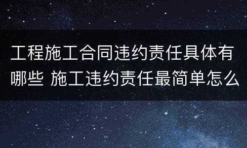 工程施工合同违约责任具体有哪些 施工违约责任最简单怎么写