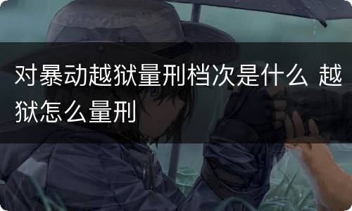 对暴动越狱量刑档次是什么 越狱怎么量刑