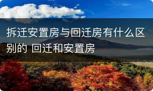 拆迁安置房与回迁房有什么区别的 回迁和安置房