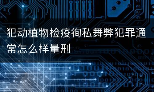 犯动植物检疫徇私舞弊犯罪通常怎么样量刑
