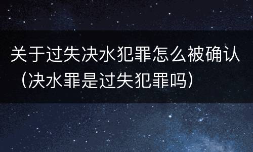 关于过失决水犯罪怎么被确认（决水罪是过失犯罪吗）