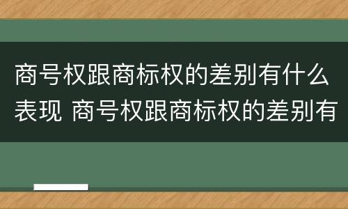 商号权跟商标权的差别有什么表现 商号权跟商标权的差别有什么表现和区别
