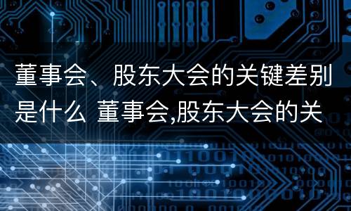 董事会、股东大会的关键差别是什么 董事会,股东大会的关键差别是什么意思