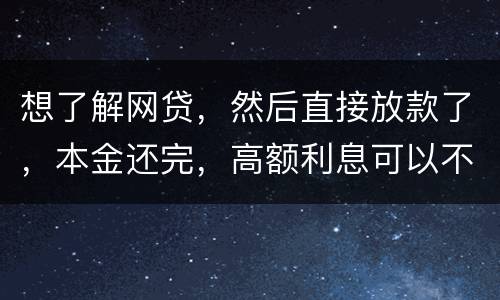 想了解网贷，然后直接放款了，本金还完，高额利息可以不用还吗