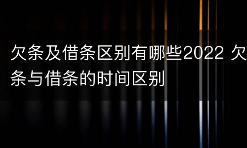 欠条及借条区别有哪些2022 欠条与借条的时间区别