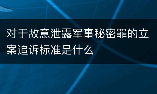 对于故意泄露军事秘密罪的立案追诉标准是什么