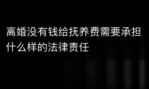 离婚没有钱给抚养费需要承担什么样的法律责任