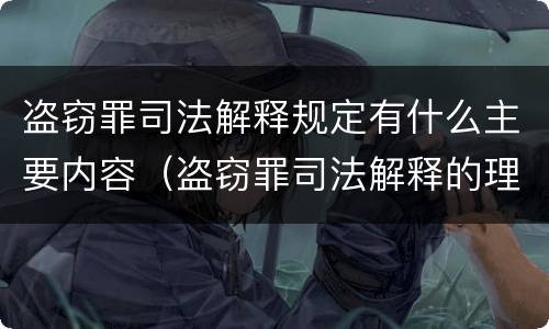 盗窃罪司法解释规定有什么主要内容（盗窃罪司法解释的理解与适用）