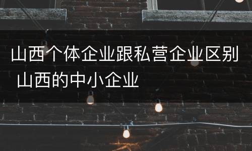 山西个体企业跟私营企业区别 山西的中小企业