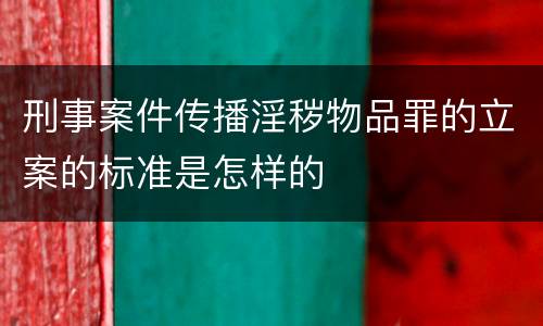 刑事案件传播淫秽物品罪的立案的标准是怎样的