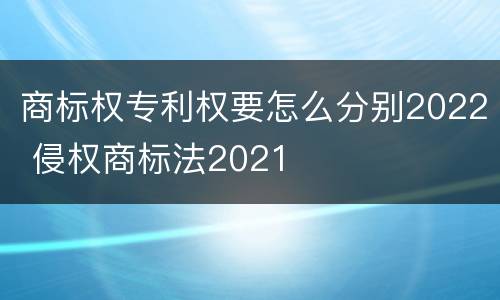 商标权专利权要怎么分别2022 侵权商标法2021