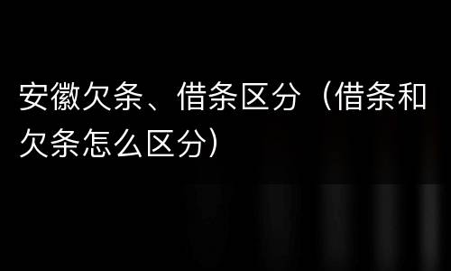 安徽欠条、借条区分（借条和欠条怎么区分）