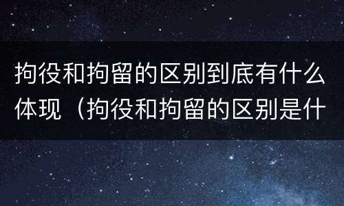 拘役和拘留的区别到底有什么体现（拘役和拘留的区别是什么）