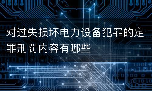 对过失损坏电力设备犯罪的定罪刑罚内容有哪些