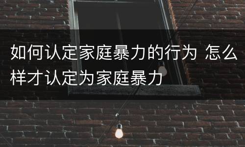 如何认定家庭暴力的行为 怎么样才认定为家庭暴力