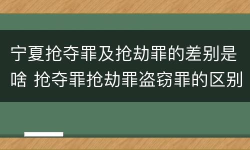 宁夏抢夺罪及抢劫罪的差别是啥 抢夺罪抢劫罪盗窃罪的区别