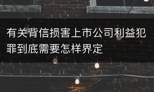 有关背信损害上市公司利益犯罪到底需要怎样界定