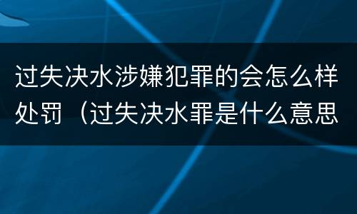 过失决水涉嫌犯罪的会怎么样处罚（过失决水罪是什么意思）
