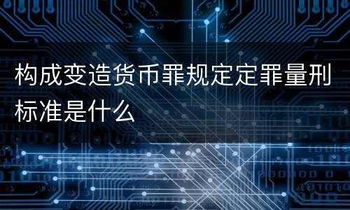 构成变造货币罪规定定罪量刑标准是什么