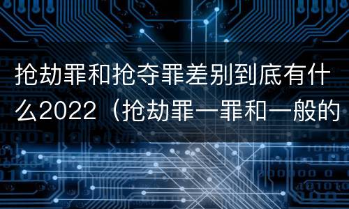 抢劫罪和抢夺罪差别到底有什么2022（抢劫罪一罪和一般的抢劫罪）