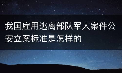我国雇用逃离部队军人案件公安立案标准是怎样的