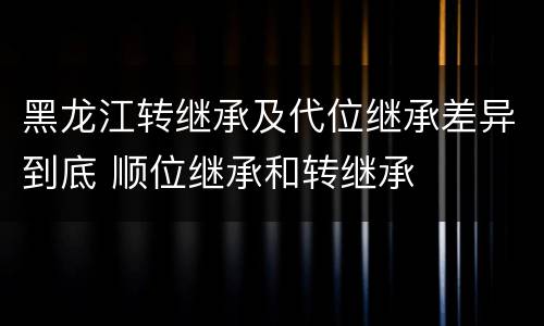 黑龙江转继承及代位继承差异到底 顺位继承和转继承