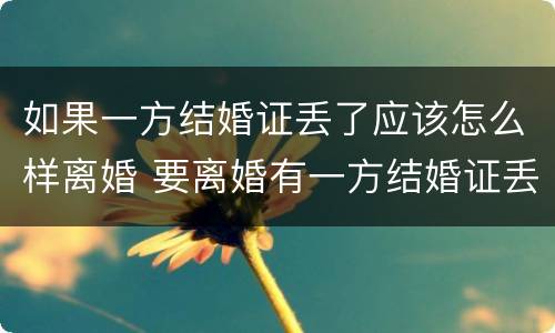 如果一方结婚证丢了应该怎么样离婚 要离婚有一方结婚证丢了怎么办