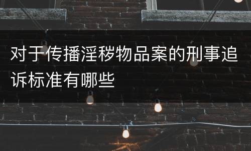 对于传播淫秽物品案的刑事追诉标准有哪些