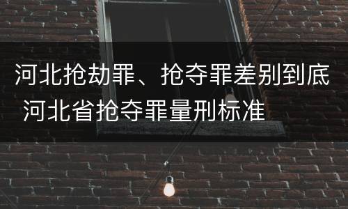 河北抢劫罪、抢夺罪差别到底 河北省抢夺罪量刑标准