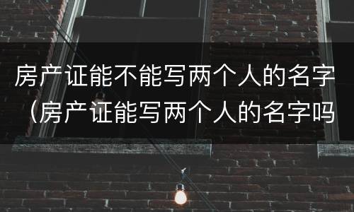 房产证能不能写两个人的名字（房产证能写两个人的名字吗）