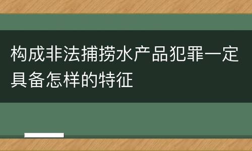 构成非法捕捞水产品犯罪一定具备怎样的特征