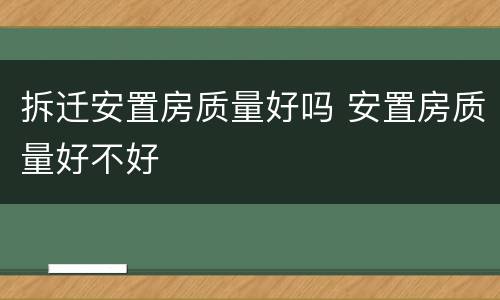 拆迁安置房质量好吗 安置房质量好不好