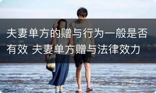 夫妻单方的赠与行为一般是否有效 夫妻单方赠与法律效力