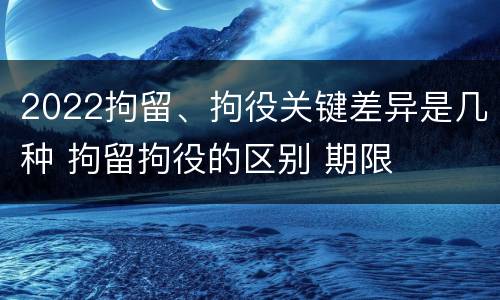 2022拘留、拘役关键差异是几种 拘留拘役的区别 期限