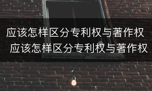 应该怎样区分专利权与著作权 应该怎样区分专利权与著作权呢