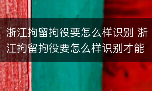 浙江拘留拘役要怎么样识别 浙江拘留拘役要怎么样识别才能执行